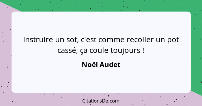 Instruire un sot, c'est comme recoller un pot cassé, ça coule toujours !... - Noël Audet