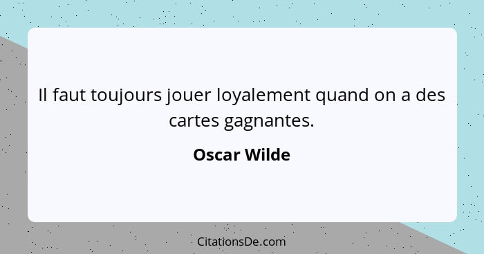 Il faut toujours jouer loyalement quand on a des cartes gagnantes.... - Oscar Wilde