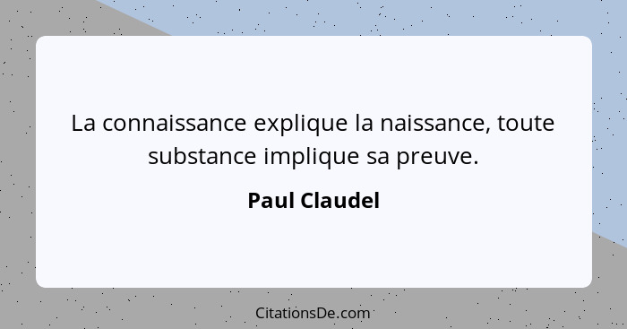 La connaissance explique la naissance, toute substance implique sa preuve.... - Paul Claudel