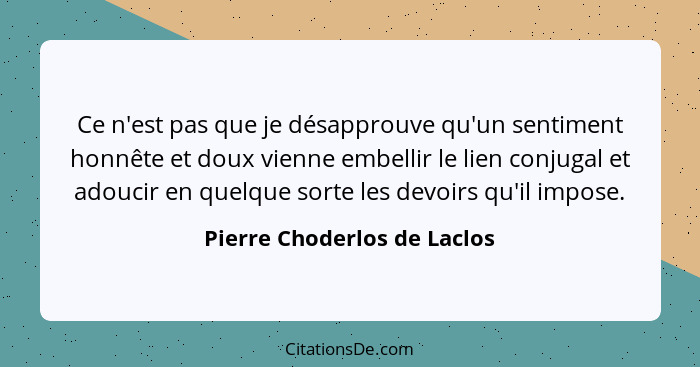 Ce n'est pas que je désapprouve qu'un sentiment honnête et doux vienne embellir le lien conjugal et adoucir en quelque so... - Pierre Choderlos de Laclos