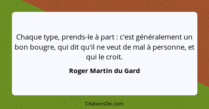 Chaque type, prends-le à part : c'est généralement un bon bougre, qui dit qu'il ne veut de mal à personne, et qui le croit... - Roger Martin du Gard