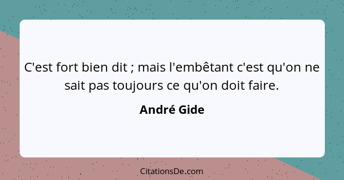 C'est fort bien dit ; mais l'embêtant c'est qu'on ne sait pas toujours ce qu'on doit faire.... - André Gide