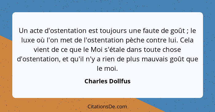 Un acte d'ostentation est toujours une faute de goût ; le luxe où l'on met de l'ostentation pèche contre lui. Cela vient de ce... - Charles Dollfus