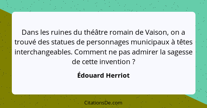 Dans les ruines du théâtre romain de Vaison, on a trouvé des statues de personnages municipaux à têtes interchangeables. Comment ne... - Édouard Herriot