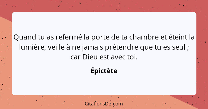 Quand tu as refermé la porte de ta chambre et éteint la lumière, veille à ne jamais prétendre que tu es seul ; car Dieu est avec toi.... - Épictète