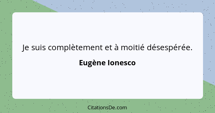 Je suis complètement et à moitié désespérée.... - Eugène Ionesco