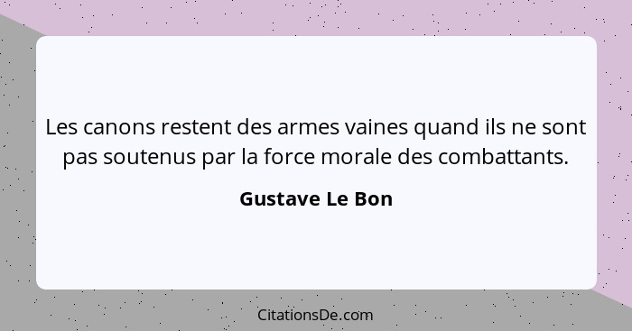 Les canons restent des armes vaines quand ils ne sont pas soutenus par la force morale des combattants.... - Gustave Le Bon