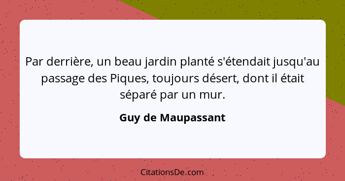 Par derrière, un beau jardin planté s'étendait jusqu'au passage des Piques, toujours désert, dont il était séparé par un mur.... - Guy de Maupassant