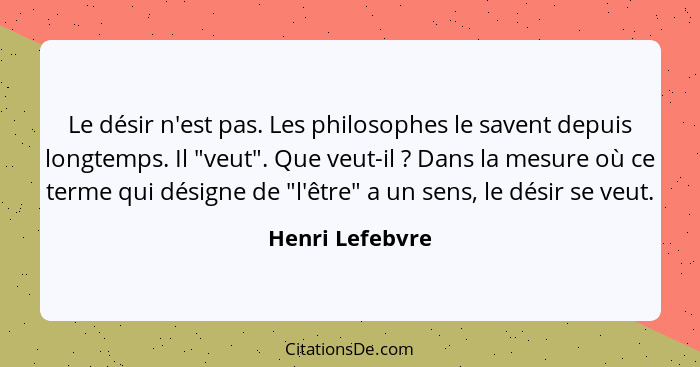 Le désir n'est pas. Les philosophes le savent depuis longtemps. Il "veut". Que veut-il ? Dans la mesure où ce terme qui désigne... - Henri Lefebvre