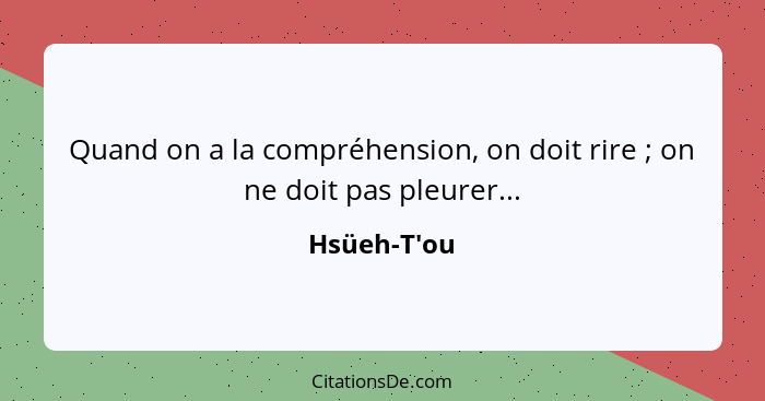 Quand on a la compréhension, on doit rire ; on ne doit pas pleurer...... - Hsüeh-T'ou