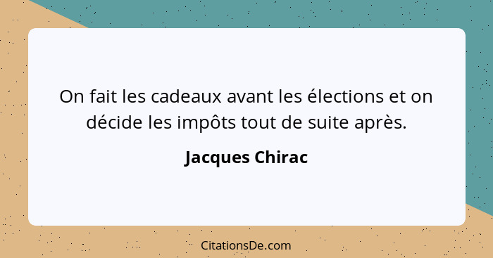 On fait les cadeaux avant les élections et on décide les impôts tout de suite après.... - Jacques Chirac