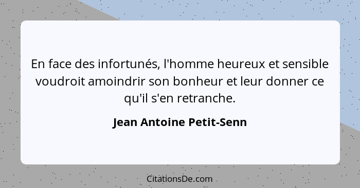 En face des infortunés, l'homme heureux et sensible voudroit amoindrir son bonheur et leur donner ce qu'il s'en retranche.... - Jean Antoine Petit-Senn