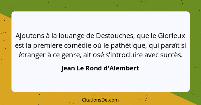 Ajoutons à la louange de Destouches, que le Glorieux est la première comédie où le pathétique, qui paraît si étranger à... - Jean Le Rond d'Alembert