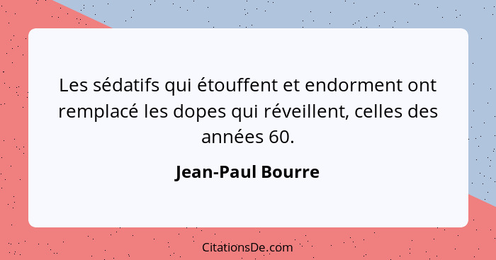 Les sédatifs qui étouffent et endorment ont remplacé les dopes qui réveillent, celles des années 60.... - Jean-Paul Bourre