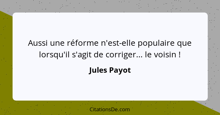 Aussi une réforme n'est-elle populaire que lorsqu'il s'agit de corriger... le voisin !... - Jules Payot