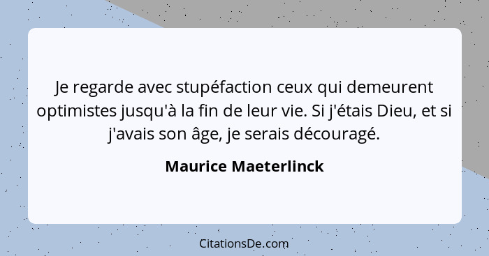 Je regarde avec stupéfaction ceux qui demeurent optimistes jusqu'à la fin de leur vie. Si j'étais Dieu, et si j'avais son âge, j... - Maurice Maeterlinck