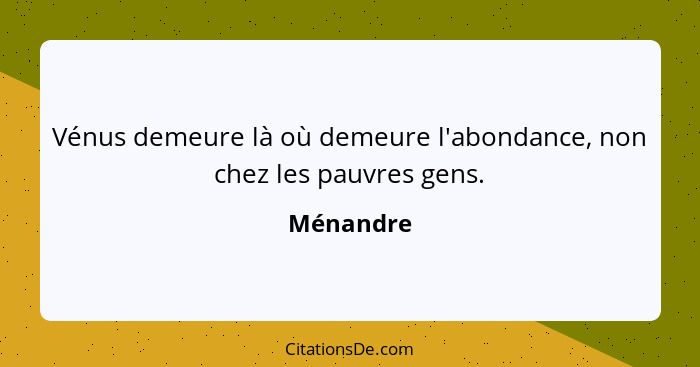 Vénus demeure là où demeure l'abondance, non chez les pauvres gens.... - Ménandre