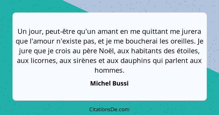 Un jour, peut-être qu'un amant en me quittant me jurera que l'amour n'existe pas, et je me boucherai les oreilles. Je jure que je crois... - Michel Bussi