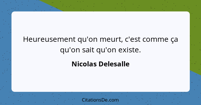 Heureusement qu'on meurt, c'est comme ça qu'on sait qu'on existe.... - Nicolas Delesalle