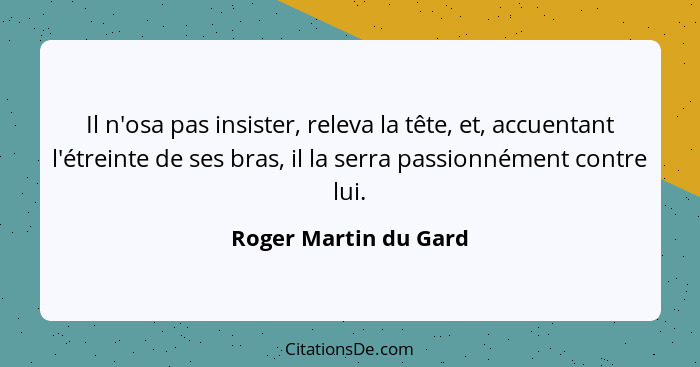 Il n'osa pas insister, releva la tête, et, accuentant l'étreinte de ses bras, il la serra passionnément contre lui.... - Roger Martin du Gard