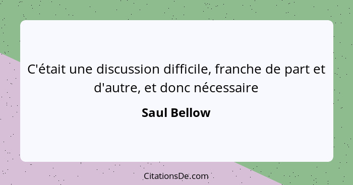 C'était une discussion difficile, franche de part et d'autre, et donc nécessaire... - Saul Bellow