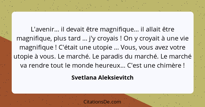 L'avenir… il devait être magnifique… il allait être magnifique, plus tard … j'y croyais ! On y croyait à une vie magnifiq... - Svetlana Aleksievitch