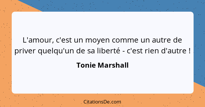 L'amour, c'est un moyen comme un autre de priver quelqu'un de sa liberté - c'est rien d'autre !... - Tonie Marshall