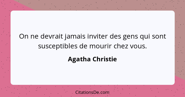 On ne devrait jamais inviter des gens qui sont susceptibles de mourir chez vous.... - Agatha Christie
