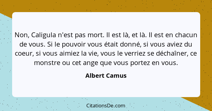 Non, Caligula n'est pas mort. Il est là, et là. Il est en chacun de vous. Si le pouvoir vous était donné, si vous aviez du coeur, si vo... - Albert Camus