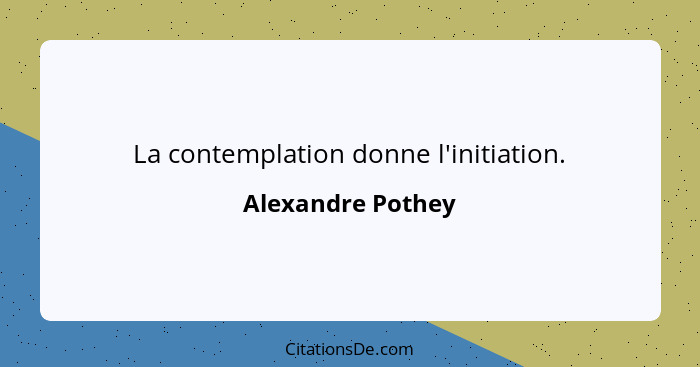 La contemplation donne l'initiation.... - Alexandre Pothey