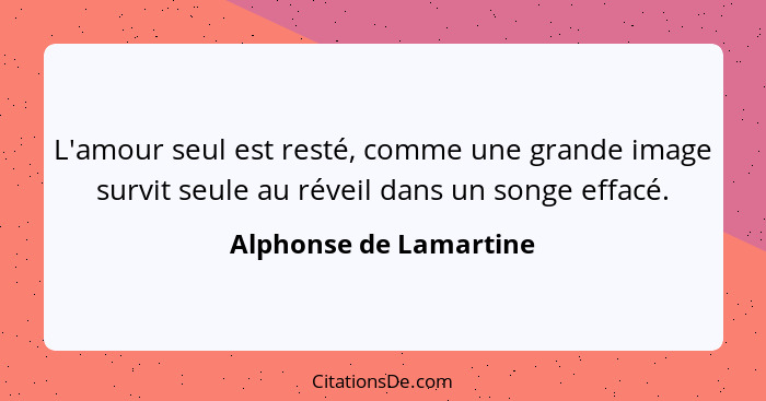 L'amour seul est resté, comme une grande image survit seule au réveil dans un songe effacé.... - Alphonse de Lamartine