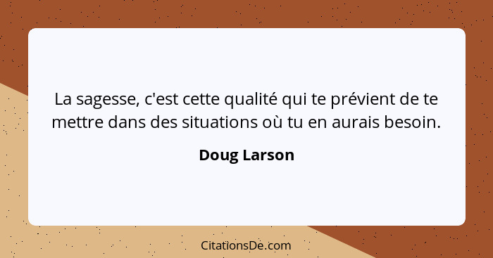 La sagesse, c'est cette qualité qui te prévient de te mettre dans des situations où tu en aurais besoin.... - Doug Larson