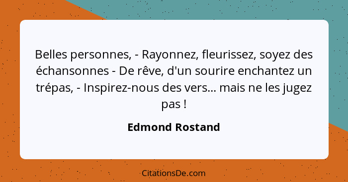 Belles personnes, - Rayonnez, fleurissez, soyez des échansonnes - De rêve, d'un sourire enchantez un trépas, - Inspirez-nous des vers... - Edmond Rostand