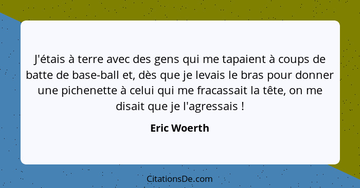 J'étais à terre avec des gens qui me tapaient à coups de batte de base-ball et, dès que je levais le bras pour donner une pichenette à c... - Eric Woerth