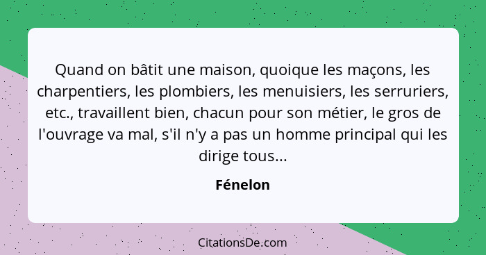 Quand on bâtit une maison, quoique les maçons, les charpentiers, les plombiers, les menuisiers, les serruriers, etc., travaillent bien, chac... - Fénelon