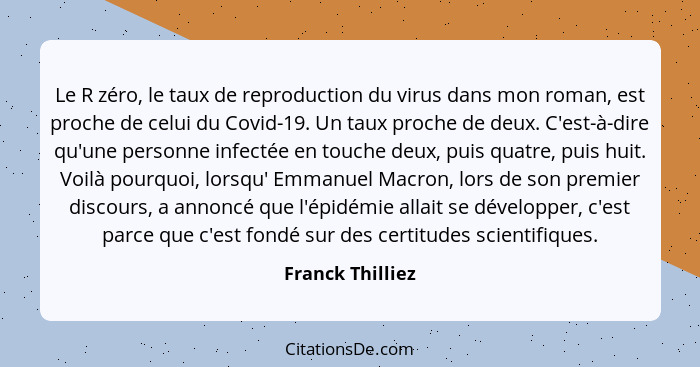 Le R zéro, le taux de reproduction du virus dans mon roman, est proche de celui du Covid-19. Un taux proche de deux. C'est-à-dire qu... - Franck Thilliez