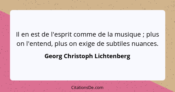 Il en est de l'esprit comme de la musique ; plus on l'entend, plus on exige de subtiles nuances.... - Georg Christoph Lichtenberg