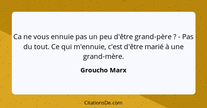 Ca ne vous ennuie pas un peu d'être grand-père ? - Pas du tout. Ce qui m'ennuie, c'est d'être marié à une grand-mère.... - Groucho Marx