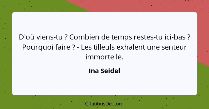 D'où viens-tu ? Combien de temps restes-tu ici-bas ? Pourquoi faire ? - Les tilleuls exhalent une senteur immortelle.... - Ina Seidel