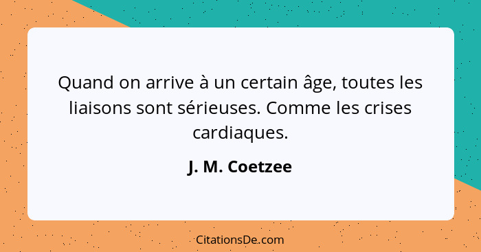 Quand on arrive à un certain âge, toutes les liaisons sont sérieuses. Comme les crises cardiaques.... - J. M. Coetzee