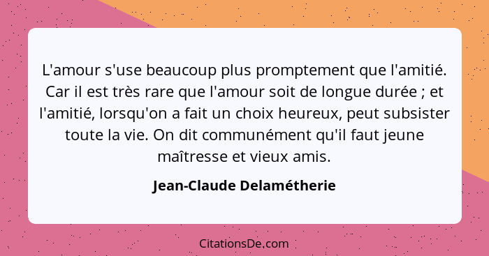 L'amour s'use beaucoup plus promptement que l'amitié. Car il est très rare que l'amour soit de longue durée ; et l'ami... - Jean-Claude Delamétherie