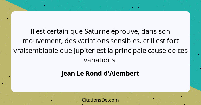 Il est certain que Saturne éprouve, dans son mouvement, des variations sensibles, et il est fort vraisemblable que Jupit... - Jean Le Rond d'Alembert