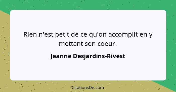 Rien n'est petit de ce qu'on accomplit en y mettant son coeur.... - Jeanne Desjardins-Rivest