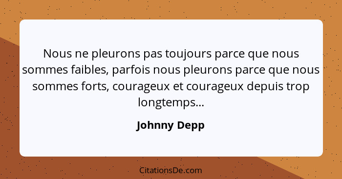 Nous ne pleurons pas toujours parce que nous sommes faibles, parfois nous pleurons parce que nous sommes forts, courageux et courageux d... - Johnny Depp