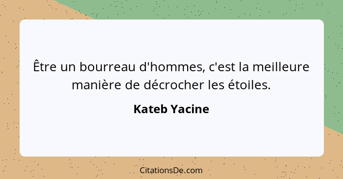 Être un bourreau d'hommes, c'est la meilleure manière de décrocher les étoiles.... - Kateb Yacine