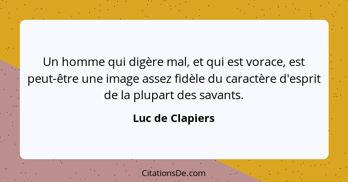 Un homme qui digère mal, et qui est vorace, est peut-être une image assez fidèle du caractère d'esprit de la plupart des savants.... - Luc de Clapiers