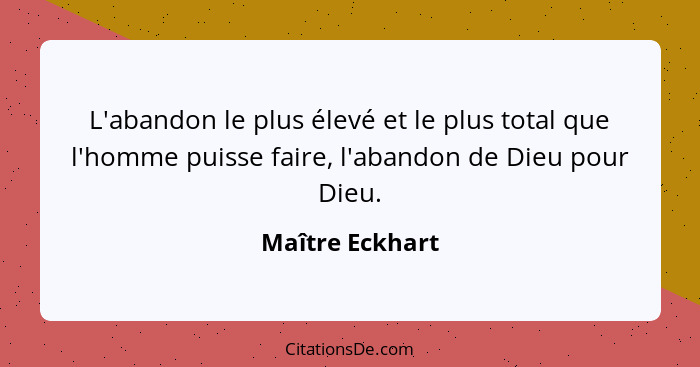 L'abandon le plus élevé et le plus total que l'homme puisse faire, l'abandon de Dieu pour Dieu.... - Maître Eckhart