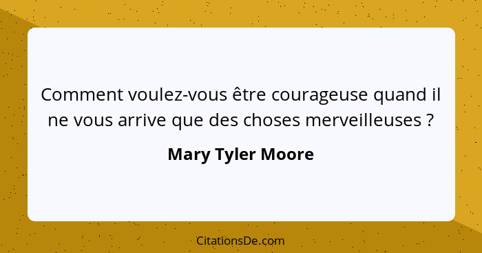 Comment voulez-vous être courageuse quand il ne vous arrive que des choses merveilleuses ?... - Mary Tyler Moore