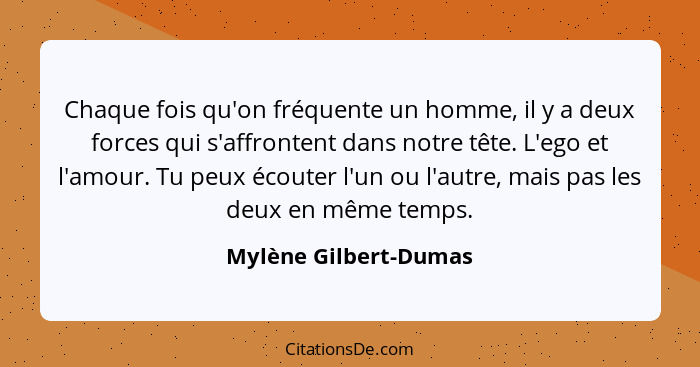 Chaque fois qu'on fréquente un homme, il y a deux forces qui s'affrontent dans notre tête. L'ego et l'amour. Tu peux écouter l'... - Mylène Gilbert-Dumas