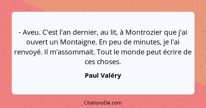 - Aveu. C'est l'an dernier, au lit, à Montrozier que j'ai ouvert un Montaigne. En peu de minutes, je l'ai renvoyé. Il m'assommait. Tout... - Paul Valéry